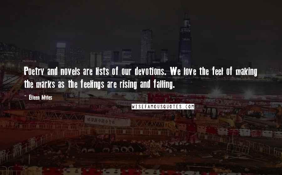Eileen Myles Quotes: Poetry and novels are lists of our devotions. We love the feel of making the marks as the feelings are rising and falling.