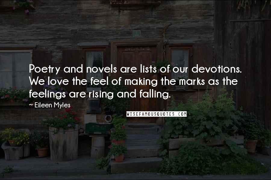 Eileen Myles Quotes: Poetry and novels are lists of our devotions. We love the feel of making the marks as the feelings are rising and falling.