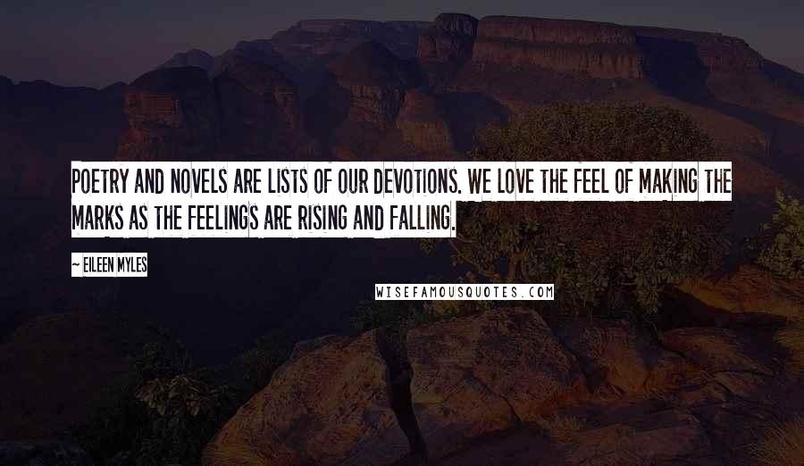 Eileen Myles Quotes: Poetry and novels are lists of our devotions. We love the feel of making the marks as the feelings are rising and falling.