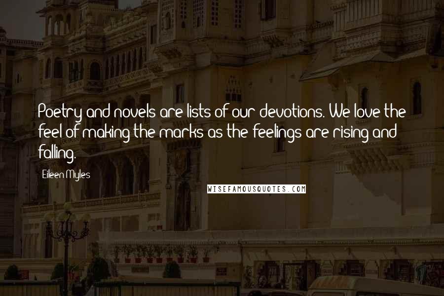 Eileen Myles Quotes: Poetry and novels are lists of our devotions. We love the feel of making the marks as the feelings are rising and falling.