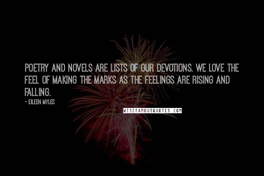 Eileen Myles Quotes: Poetry and novels are lists of our devotions. We love the feel of making the marks as the feelings are rising and falling.
