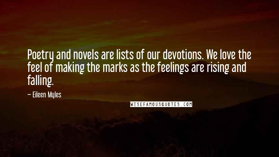 Eileen Myles Quotes: Poetry and novels are lists of our devotions. We love the feel of making the marks as the feelings are rising and falling.