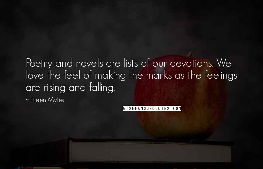 Eileen Myles Quotes: Poetry and novels are lists of our devotions. We love the feel of making the marks as the feelings are rising and falling.