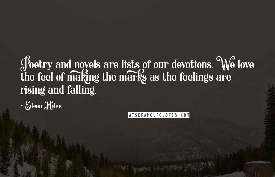 Eileen Myles Quotes: Poetry and novels are lists of our devotions. We love the feel of making the marks as the feelings are rising and falling.