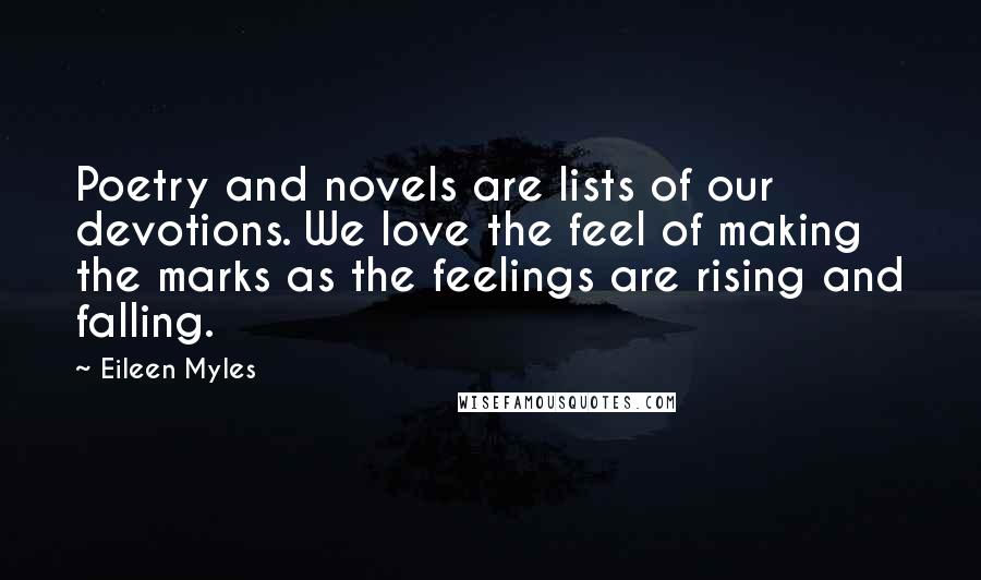 Eileen Myles Quotes: Poetry and novels are lists of our devotions. We love the feel of making the marks as the feelings are rising and falling.