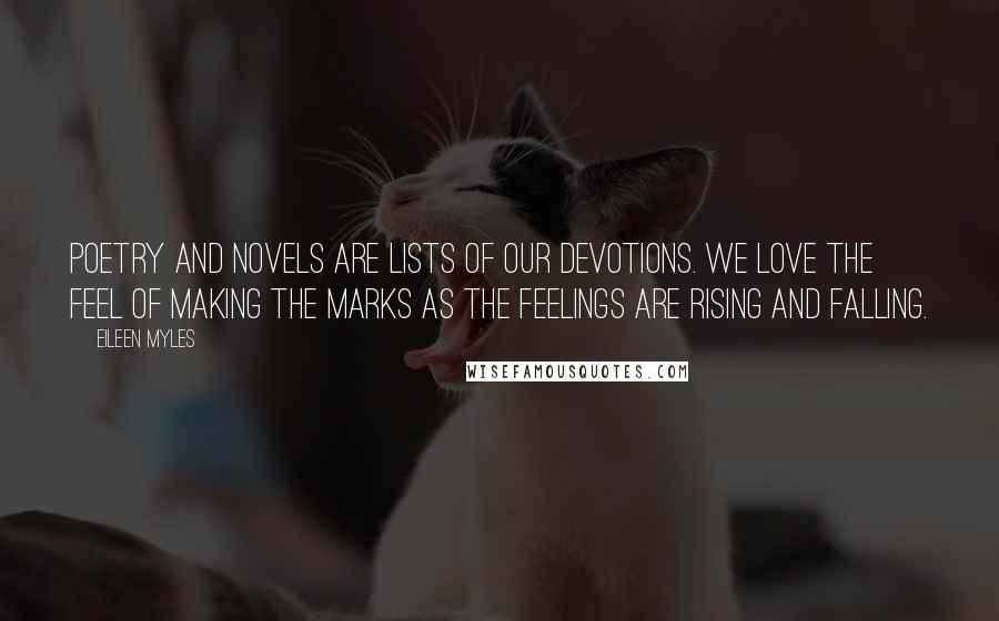 Eileen Myles Quotes: Poetry and novels are lists of our devotions. We love the feel of making the marks as the feelings are rising and falling.