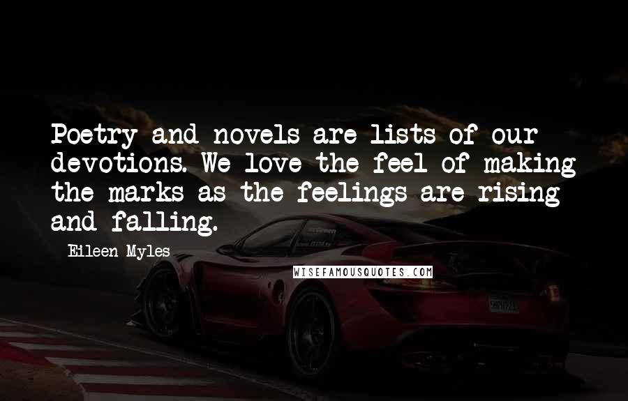 Eileen Myles Quotes: Poetry and novels are lists of our devotions. We love the feel of making the marks as the feelings are rising and falling.