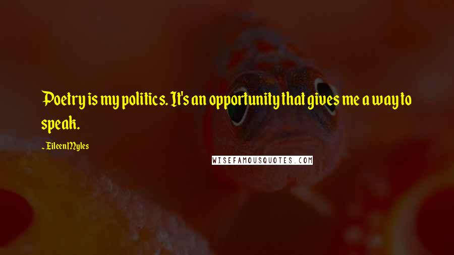 Eileen Myles Quotes: Poetry is my politics. It's an opportunity that gives me a way to speak.