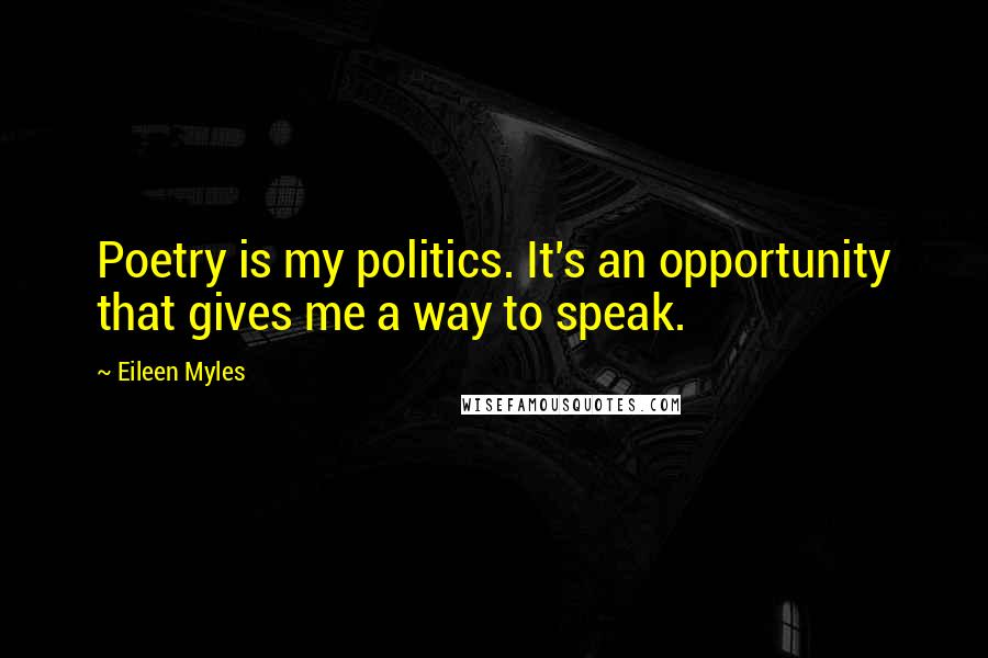Eileen Myles Quotes: Poetry is my politics. It's an opportunity that gives me a way to speak.