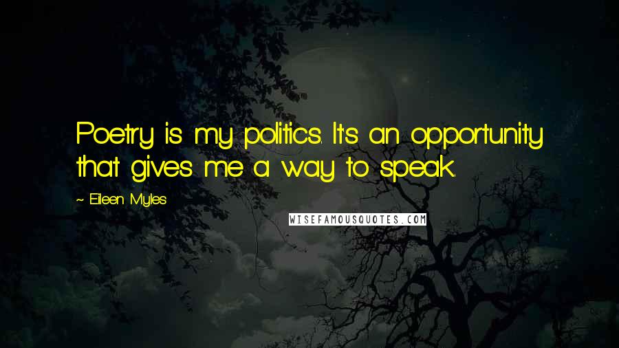 Eileen Myles Quotes: Poetry is my politics. It's an opportunity that gives me a way to speak.