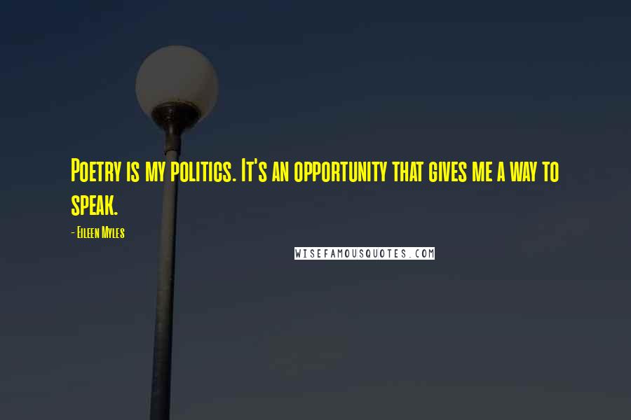 Eileen Myles Quotes: Poetry is my politics. It's an opportunity that gives me a way to speak.