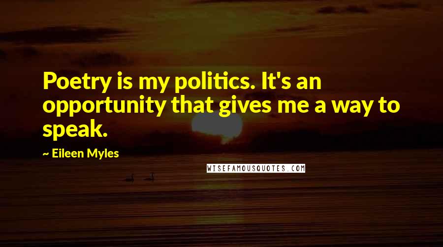 Eileen Myles Quotes: Poetry is my politics. It's an opportunity that gives me a way to speak.