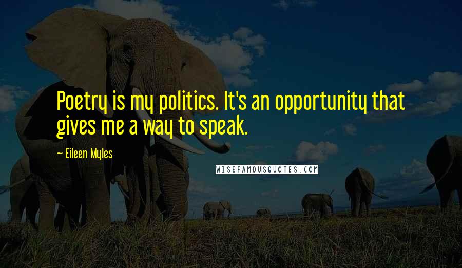 Eileen Myles Quotes: Poetry is my politics. It's an opportunity that gives me a way to speak.