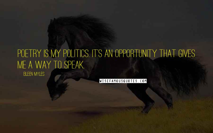 Eileen Myles Quotes: Poetry is my politics. It's an opportunity that gives me a way to speak.