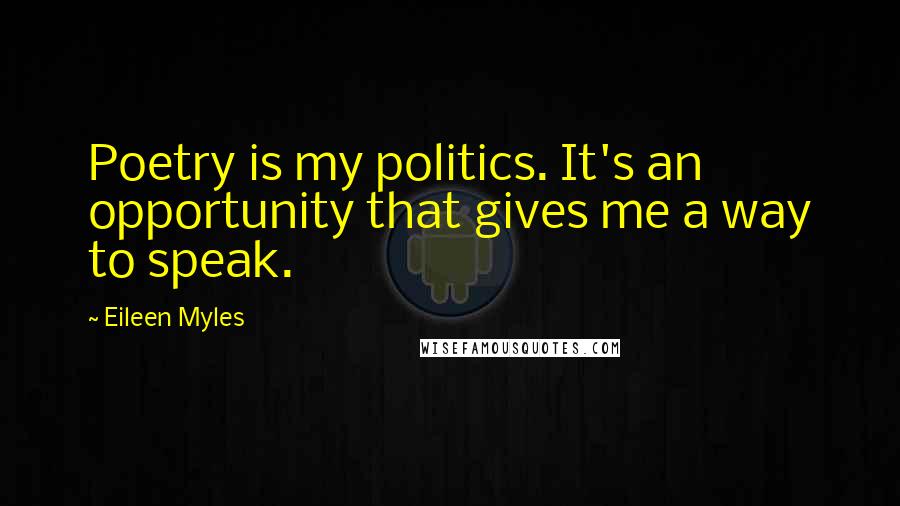 Eileen Myles Quotes: Poetry is my politics. It's an opportunity that gives me a way to speak.