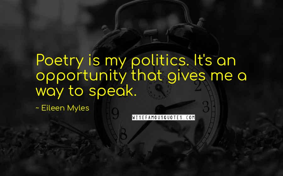Eileen Myles Quotes: Poetry is my politics. It's an opportunity that gives me a way to speak.