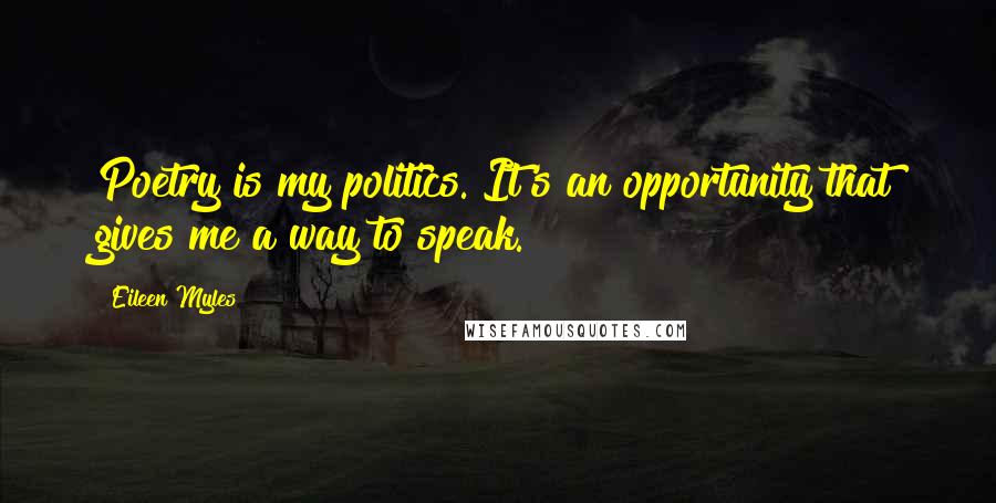 Eileen Myles Quotes: Poetry is my politics. It's an opportunity that gives me a way to speak.