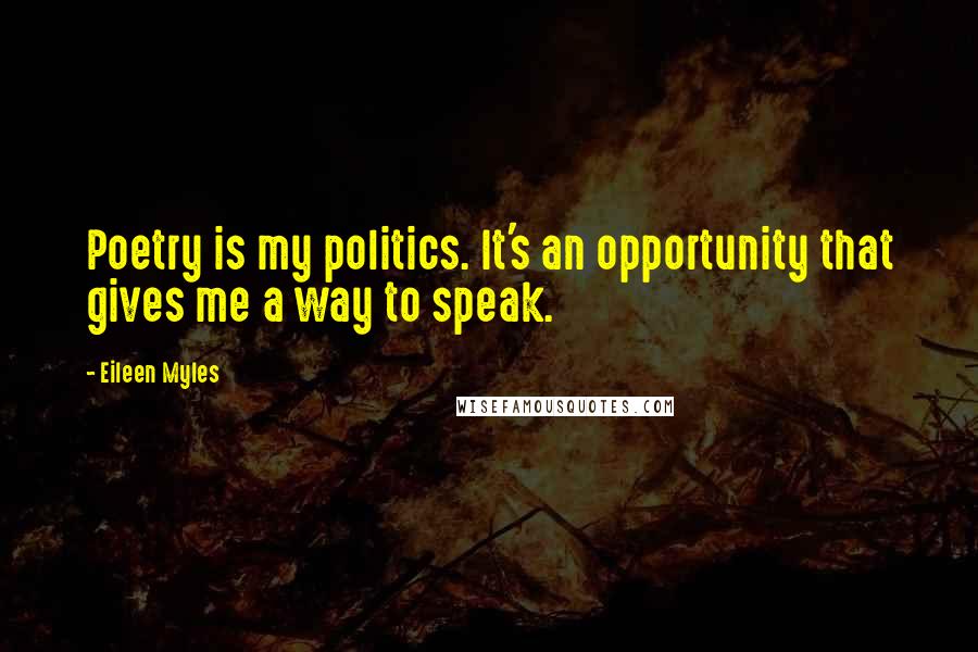 Eileen Myles Quotes: Poetry is my politics. It's an opportunity that gives me a way to speak.