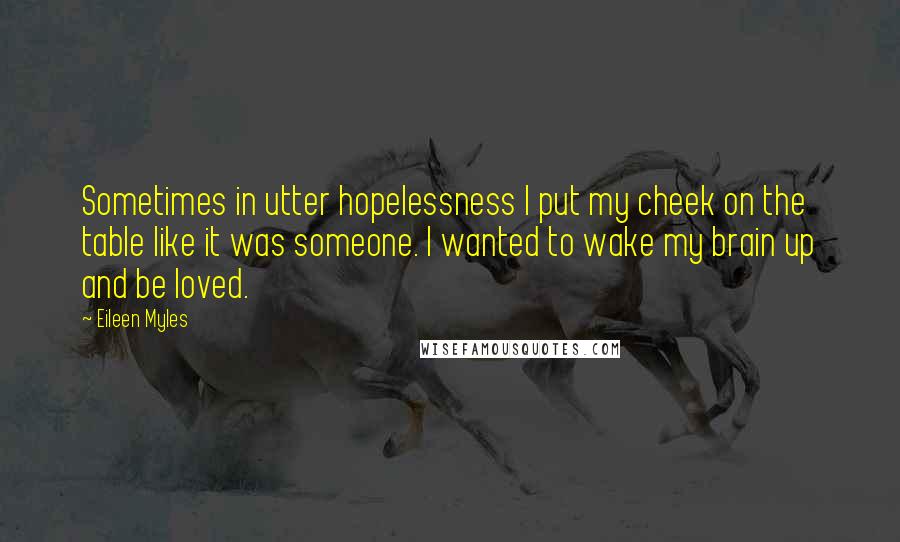 Eileen Myles Quotes: Sometimes in utter hopelessness I put my cheek on the table like it was someone. I wanted to wake my brain up and be loved.