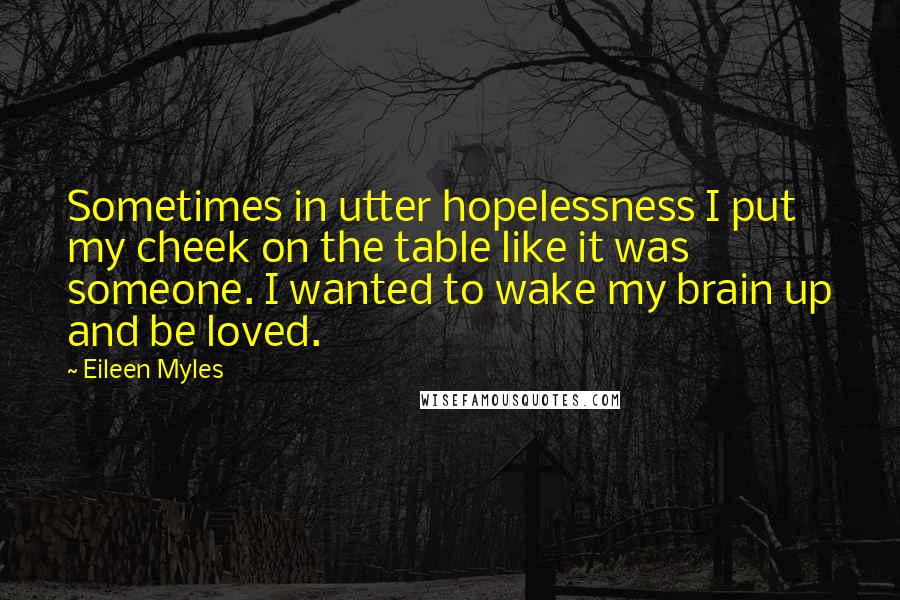 Eileen Myles Quotes: Sometimes in utter hopelessness I put my cheek on the table like it was someone. I wanted to wake my brain up and be loved.