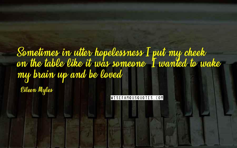 Eileen Myles Quotes: Sometimes in utter hopelessness I put my cheek on the table like it was someone. I wanted to wake my brain up and be loved.