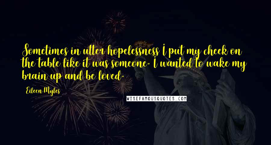 Eileen Myles Quotes: Sometimes in utter hopelessness I put my cheek on the table like it was someone. I wanted to wake my brain up and be loved.