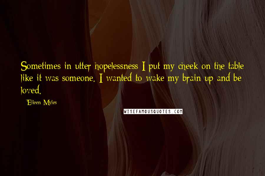 Eileen Myles Quotes: Sometimes in utter hopelessness I put my cheek on the table like it was someone. I wanted to wake my brain up and be loved.