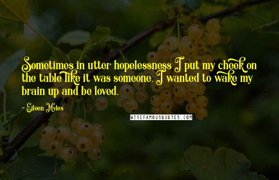 Eileen Myles Quotes: Sometimes in utter hopelessness I put my cheek on the table like it was someone. I wanted to wake my brain up and be loved.