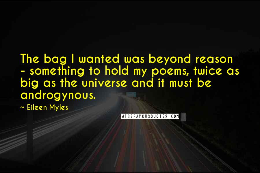 Eileen Myles Quotes: The bag I wanted was beyond reason - something to hold my poems, twice as big as the universe and it must be androgynous.