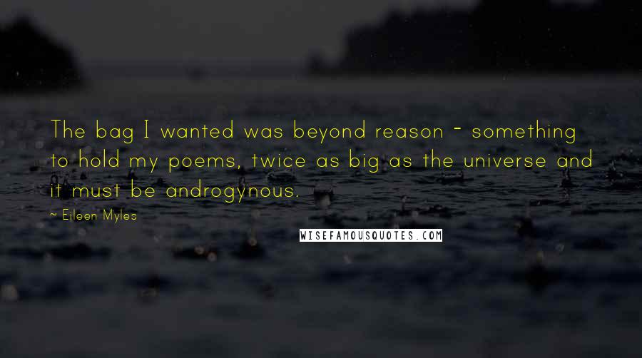 Eileen Myles Quotes: The bag I wanted was beyond reason - something to hold my poems, twice as big as the universe and it must be androgynous.