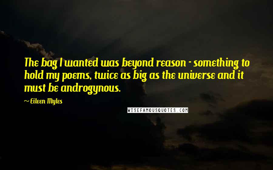 Eileen Myles Quotes: The bag I wanted was beyond reason - something to hold my poems, twice as big as the universe and it must be androgynous.