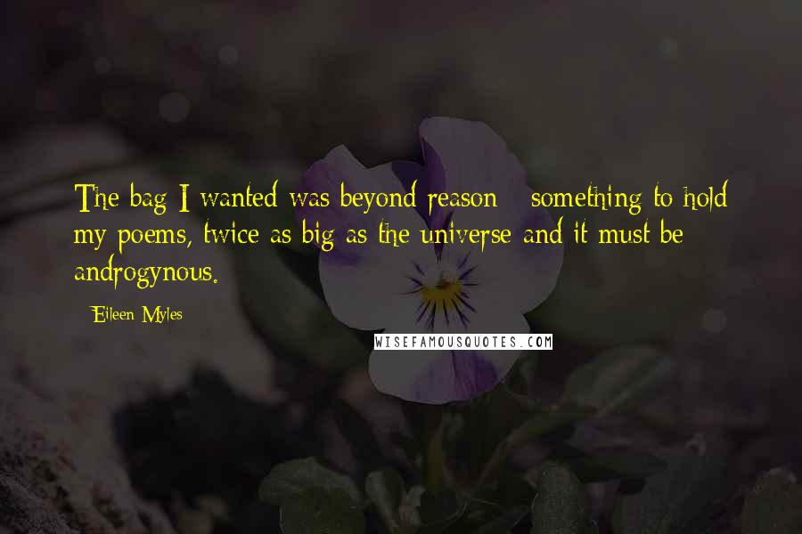 Eileen Myles Quotes: The bag I wanted was beyond reason - something to hold my poems, twice as big as the universe and it must be androgynous.