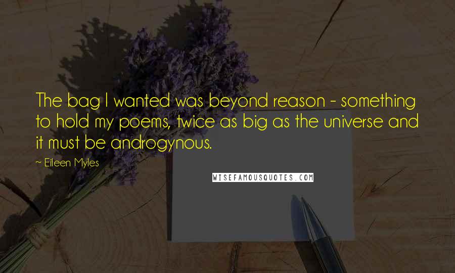 Eileen Myles Quotes: The bag I wanted was beyond reason - something to hold my poems, twice as big as the universe and it must be androgynous.