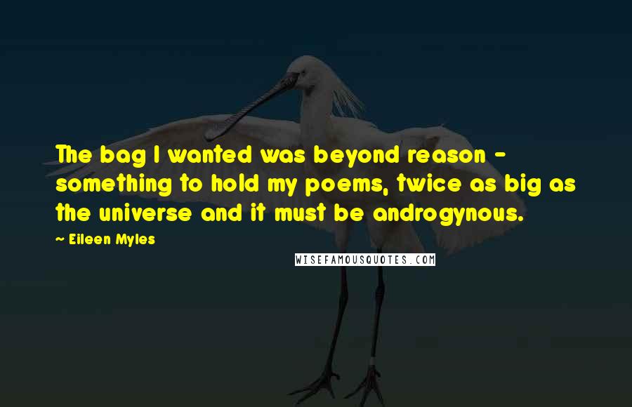 Eileen Myles Quotes: The bag I wanted was beyond reason - something to hold my poems, twice as big as the universe and it must be androgynous.