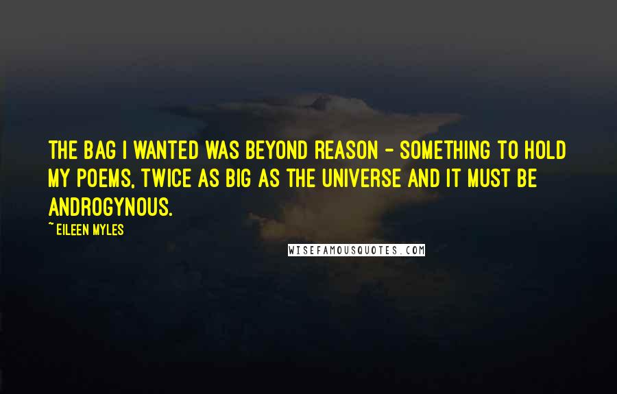 Eileen Myles Quotes: The bag I wanted was beyond reason - something to hold my poems, twice as big as the universe and it must be androgynous.