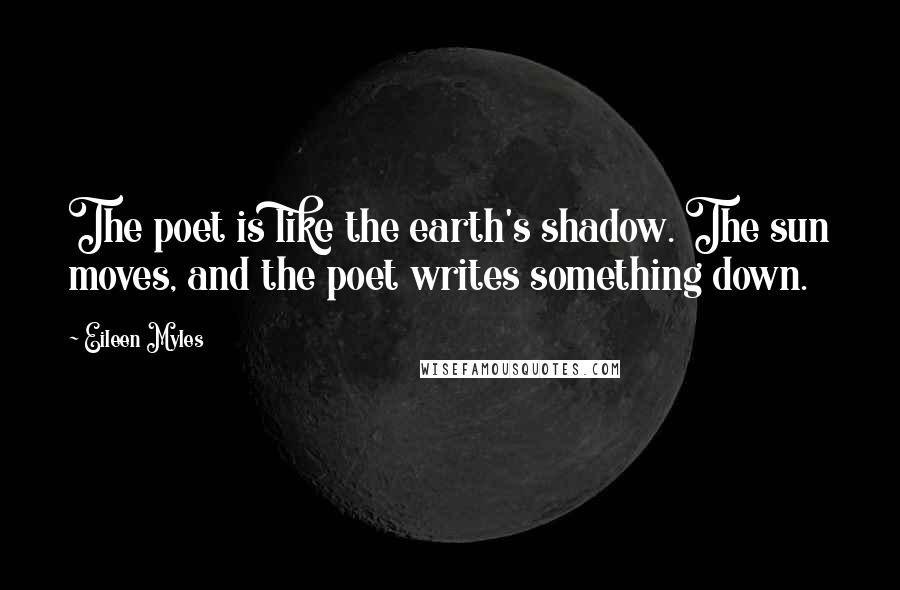 Eileen Myles Quotes: The poet is like the earth's shadow. The sun moves, and the poet writes something down.