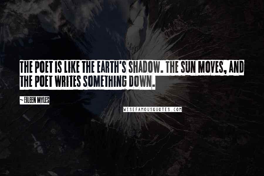 Eileen Myles Quotes: The poet is like the earth's shadow. The sun moves, and the poet writes something down.