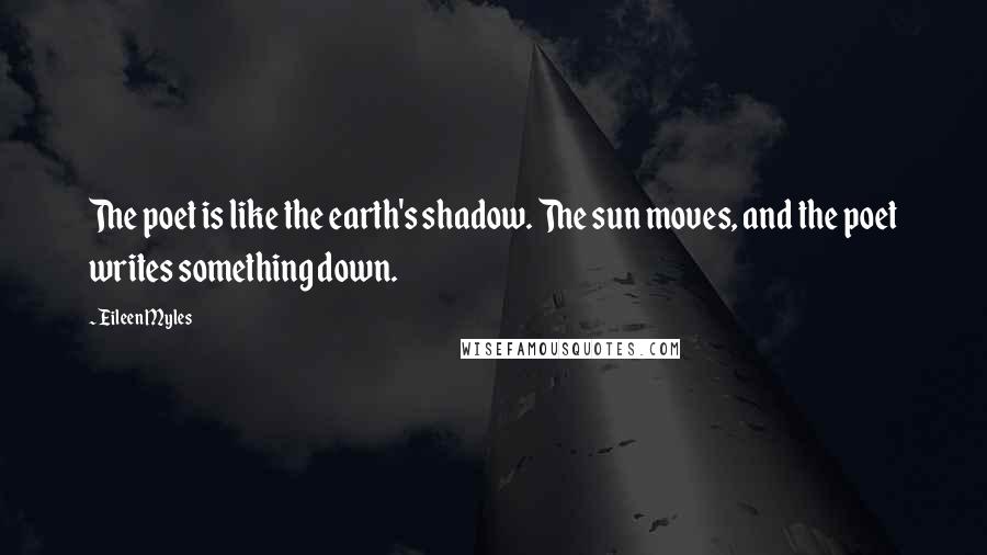 Eileen Myles Quotes: The poet is like the earth's shadow. The sun moves, and the poet writes something down.