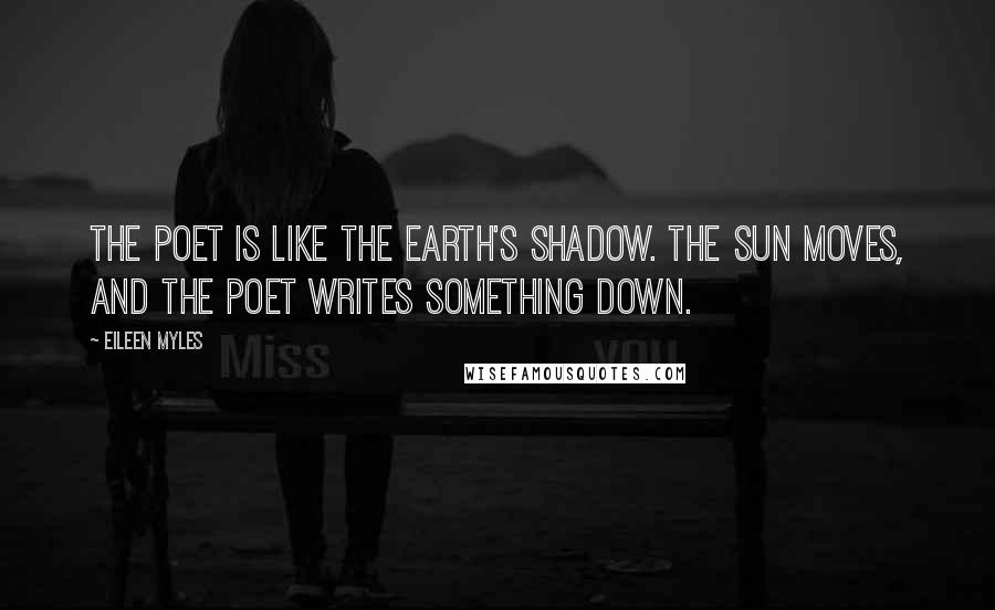 Eileen Myles Quotes: The poet is like the earth's shadow. The sun moves, and the poet writes something down.