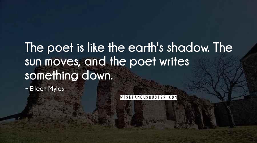 Eileen Myles Quotes: The poet is like the earth's shadow. The sun moves, and the poet writes something down.