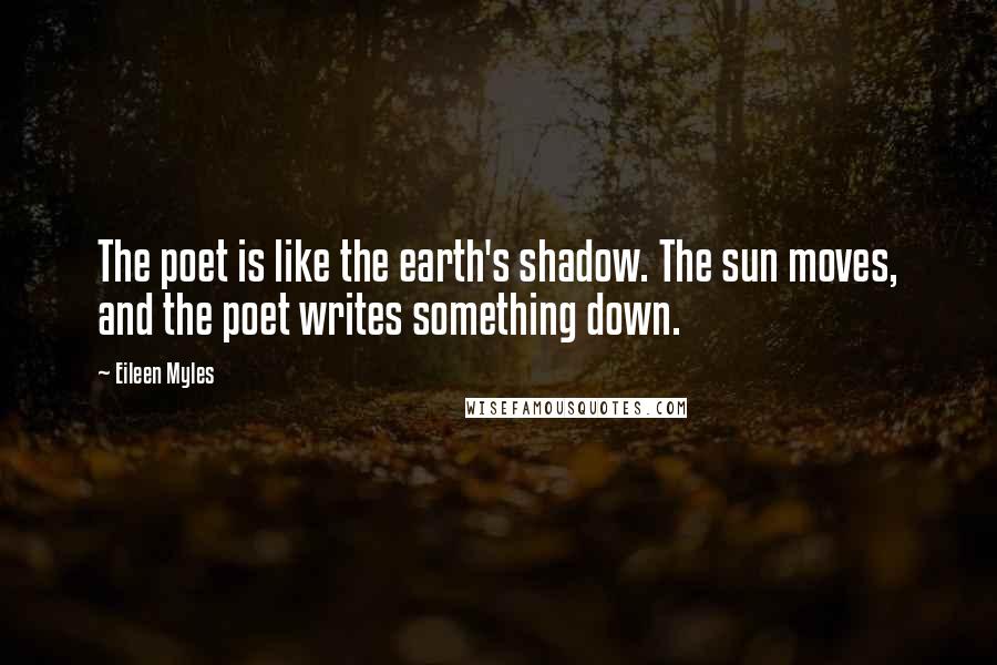 Eileen Myles Quotes: The poet is like the earth's shadow. The sun moves, and the poet writes something down.