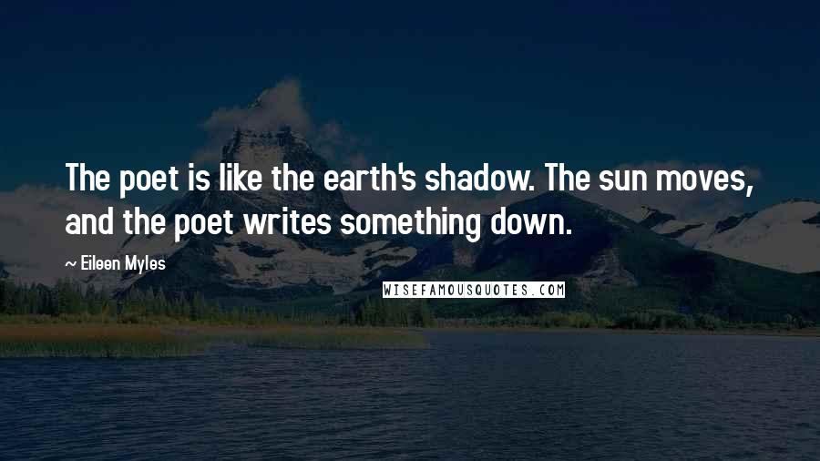 Eileen Myles Quotes: The poet is like the earth's shadow. The sun moves, and the poet writes something down.