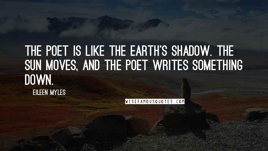 Eileen Myles Quotes: The poet is like the earth's shadow. The sun moves, and the poet writes something down.