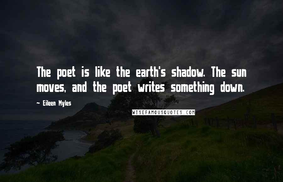 Eileen Myles Quotes: The poet is like the earth's shadow. The sun moves, and the poet writes something down.