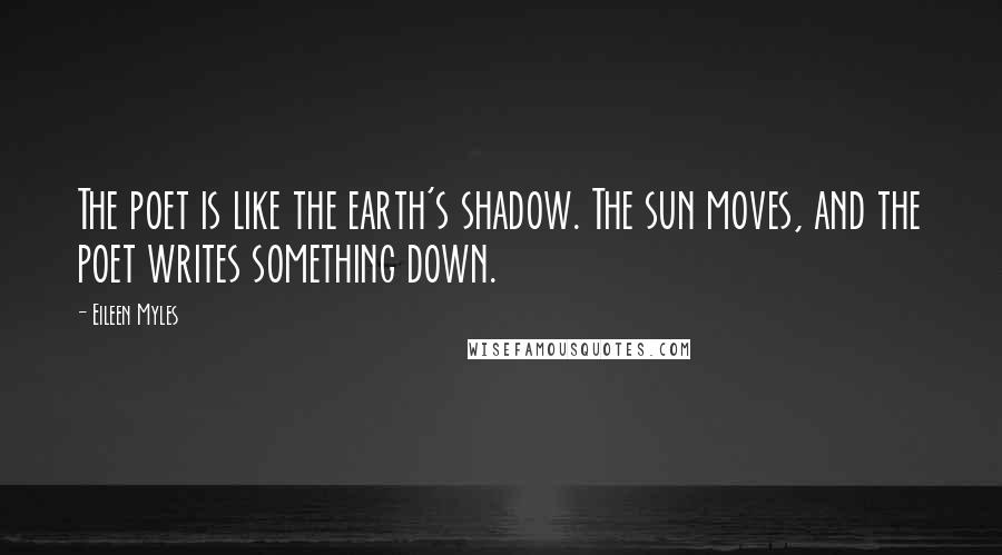 Eileen Myles Quotes: The poet is like the earth's shadow. The sun moves, and the poet writes something down.