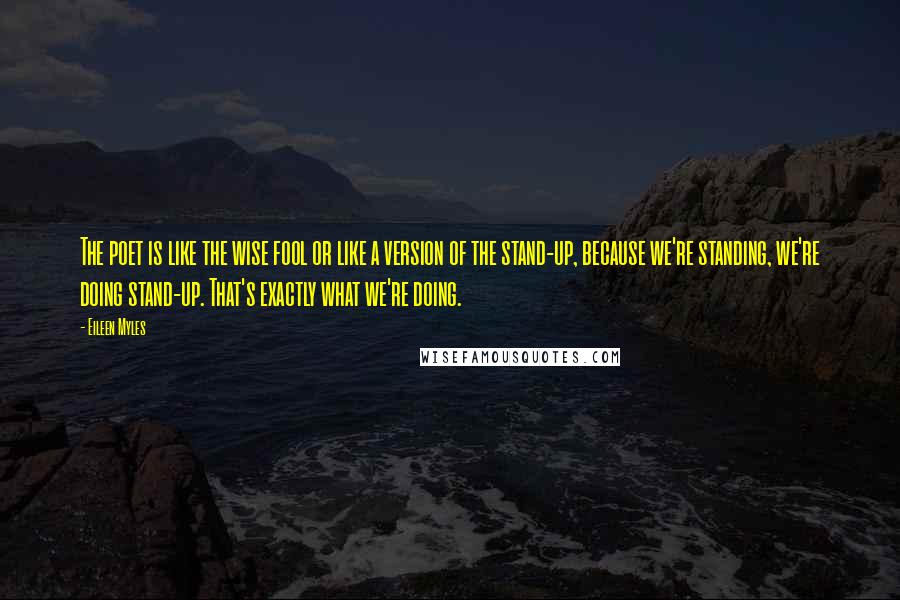 Eileen Myles Quotes: The poet is like the wise fool or like a version of the stand-up, because we're standing, we're doing stand-up. That's exactly what we're doing.