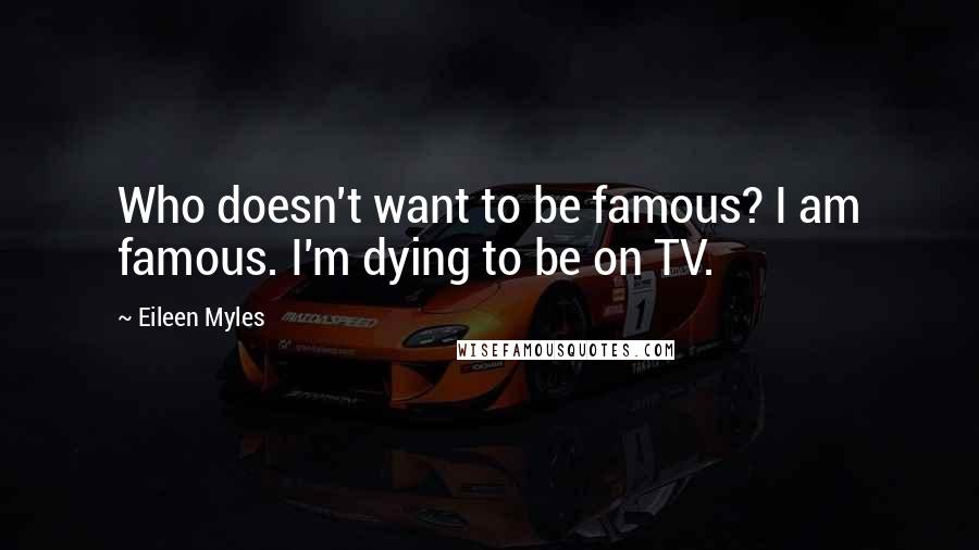 Eileen Myles Quotes: Who doesn't want to be famous? I am famous. I'm dying to be on TV.