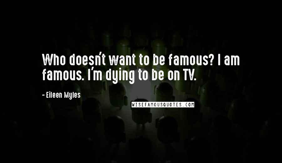 Eileen Myles Quotes: Who doesn't want to be famous? I am famous. I'm dying to be on TV.