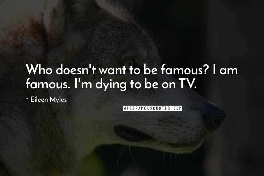 Eileen Myles Quotes: Who doesn't want to be famous? I am famous. I'm dying to be on TV.