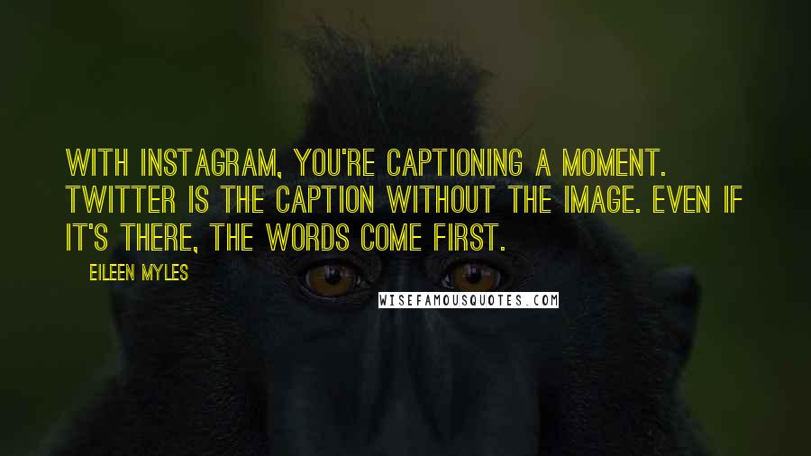 Eileen Myles Quotes: With Instagram, you're captioning a moment. Twitter is the caption without the image. Even if it's there, the words come first.